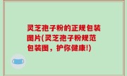 灵芝孢子粉的正规包装图片(灵芝孢子粉规范包装图，护你健康!)