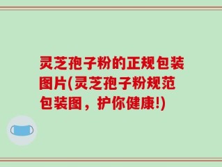 灵芝孢子粉的正规包装图片(灵芝孢子粉规范包装图，护你健康!)