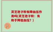 灵芝孢子粉有降血压作用吗(灵芝孢子粉：有助于降低血压？)