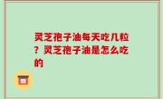 灵芝孢子油每天吃几粒？灵芝孢子油是怎么吃的