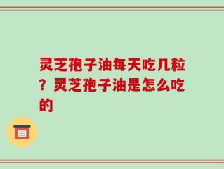 灵芝孢子油每天吃几粒？灵芝孢子油是怎么吃的