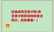 给我讲灵芝孢子粉(灵芝孢子粉的功效和用法简介，赶紧看看！)
