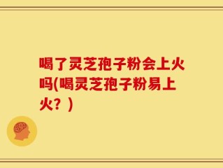 喝了灵芝孢子粉会上火吗(喝灵芝孢子粉易上火？)