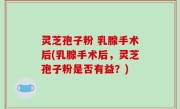 灵芝孢子粉 乳腺手术后(乳腺手术后，灵芝孢子粉是否有益？)