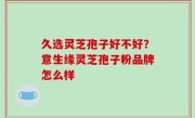 久选灵芝孢子好不好？意生缘灵芝孢子粉品牌怎么样