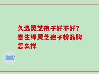 久选灵芝孢子好不好？意生缘灵芝孢子粉品牌怎么样