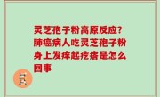灵芝孢子粉高原反应？肺癌病人吃灵芝孢子粉身上发痒起疙瘩是怎么回事