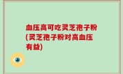 血压高可吃灵芝孢子粉(灵芝孢子粉对高血压有益)