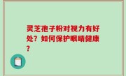 灵芝孢子粉对视力有好处？如何保护眼睛健康？