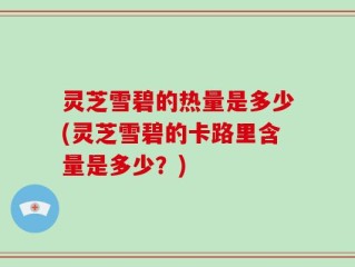 灵芝雪碧的热量是多少(灵芝雪碧的卡路里含量是多少？)