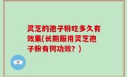 灵芝的孢子粉吃多久有效果(长期服用灵芝孢子粉有何功效？)
