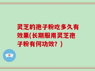 灵芝的孢子粉吃多久有效果(长期服用灵芝孢子粉有何功效？)