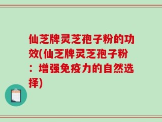 仙芝牌灵芝孢子粉的功效(仙芝牌灵芝孢子粉：增强免疫力的自然选择)