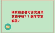 硬皮症患者可否食用灵芝孢子粉？？医学专家解答？