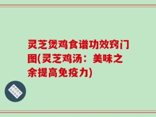 灵芝煲鸡食谱功效窍门图(灵芝鸡汤：美味之余提高免疫力)