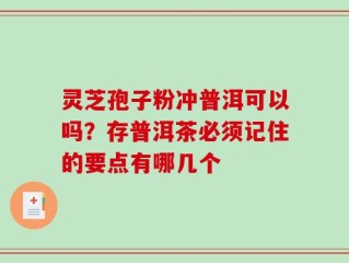 灵芝孢子粉冲普洱可以吗？存普洱茶必须记住的要点有哪几个