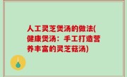 人工灵芝煲汤的做法(健康煲汤：手工打造营养丰富的灵芝菇汤)