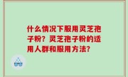 什么情况下服用灵芝孢子粉？灵芝孢子粉的适用人群和服用方法？