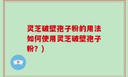 灵芝破壁孢子粉的用法如何使用灵芝破壁孢子粉？)