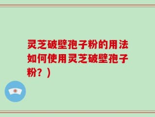 灵芝破壁孢子粉的用法如何使用灵芝破壁孢子粉？)