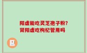 阳虚能吃灵芝孢子粉？肾阳虚吃枸杞管用吗