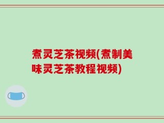 煮灵芝茶视频(煮制美味灵芝茶教程视频)