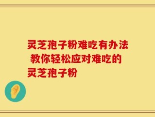 灵芝孢子粉难吃有办法 教你轻松应对难吃的灵芝孢子粉
