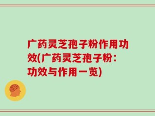 广药灵芝孢子粉作用功效(广药灵芝孢子粉：功效与作用一览)