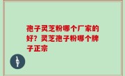 孢子灵芝粉哪个厂家的好？灵芝孢子粉哪个牌子正宗