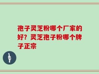 孢子灵芝粉哪个厂家的好？灵芝孢子粉哪个牌子正宗