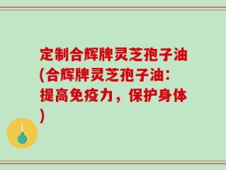定制合辉牌灵芝孢子油(合辉牌灵芝孢子油：提高免疫力，保护身体)