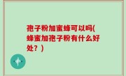 孢子粉加蜜蜂可以吗(蜂蜜加孢子粉有什么好处？)