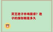 灵芝孢子市场需求？孢子的保存期是多久