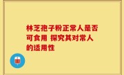 林芝孢子粉正常人是否可食用 探究其对常人的适用性