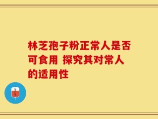 林芝孢子粉正常人是否可食用 探究其对常人的适用性