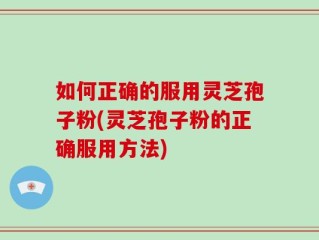 如何正确的服用灵芝孢子粉(灵芝孢子粉的正确服用方法)
