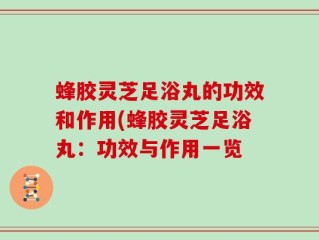 蜂胶灵芝足浴丸的功效和作用(蜂胶灵芝足浴丸：功效与作用一览