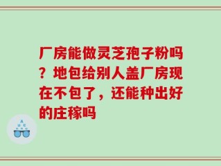 厂房能做灵芝孢子粉吗？地包给别人盖厂房现在不包了，还能种出好的庄稼吗