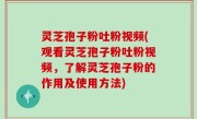 灵芝孢子粉吐粉视频(观看灵芝孢子粉吐粉视频，了解灵芝孢子粉的作用及使用方法)