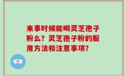 来事时候能喝灵芝孢子粉么？灵芝孢子粉的服用方法和注意事项？