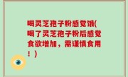 喝灵芝孢子粉感觉饿(喝了灵芝孢子粉后感觉食欲增加，需谨慎食用！)