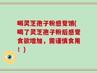 喝灵芝孢子粉感觉饿(喝了灵芝孢子粉后感觉食欲增加，需谨慎食用！)