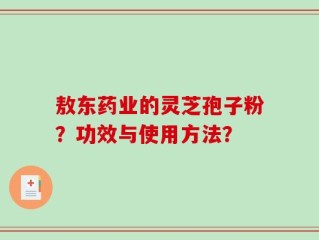 敖东药业的灵芝孢子粉？功效与使用方法？