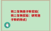 初二生物孢子粉实验(初二生物实验：研究孢子粉的特点)