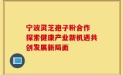 宁波灵芝孢子粉合作 探索健康产业新机遇共创发展新局面