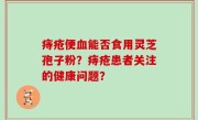 痔疮便血能否食用灵芝孢子粉？痔疮患者关注的健康问题？