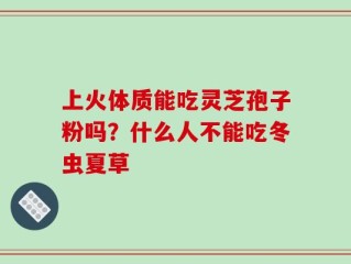 上火体质能吃灵芝孢子粉吗？什么人不能吃冬虫夏草