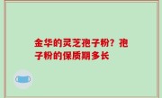 金华的灵芝孢子粉？孢子粉的保质期多长