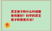 灵芝孢子粉什么时候服用效果好？科学的灵芝孢子粉使用方法？