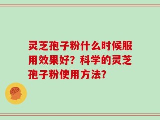 灵芝孢子粉什么时候服用效果好？科学的灵芝孢子粉使用方法？